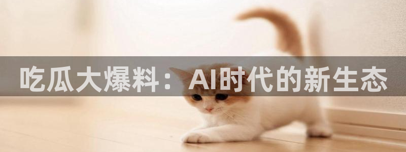 ccgg.mob今日吃瓜:吃瓜大爆料:AI时代的新生态