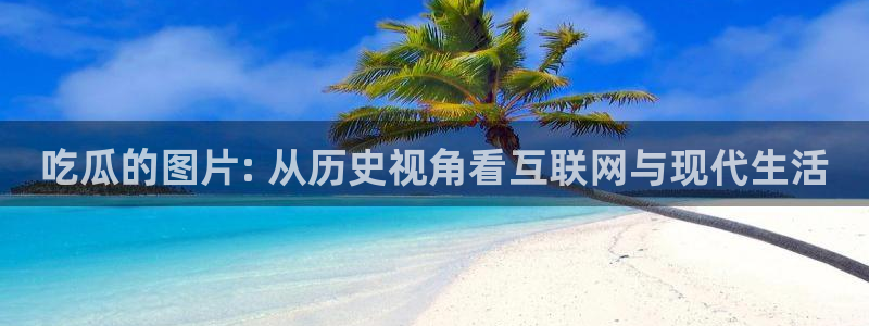 51吃瓜今日吃瓜莫里秀:吃瓜的图片: 从历史视角看互联网与现代生活