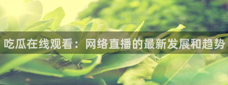 黑料专区:吃瓜在线观看:网络直播的最新发展和趋势
