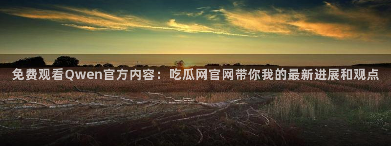 51cg今日吃瓜热门:免费观看Qwen官方内容:吃瓜网官网带你我的最新进展和观点
