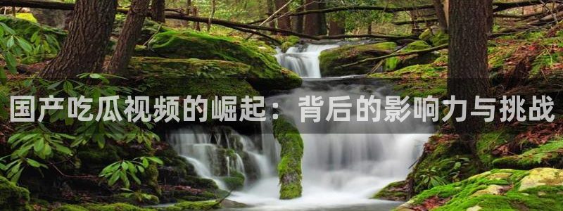 ccgg.ct今日吃瓜:国产吃瓜视频的崛起:背后的影响力与挑战