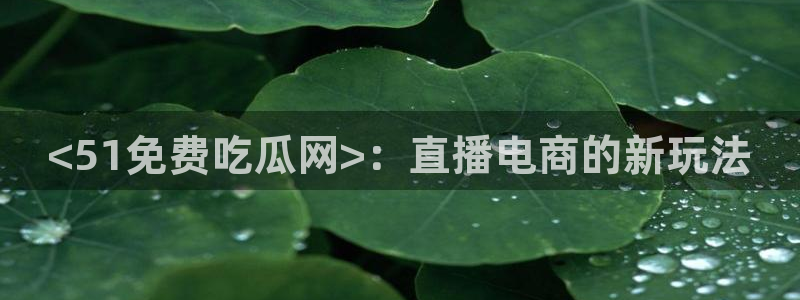 tongrentu8吃瓜吃瓜:<51免费吃瓜网>:直播电商的新玩法