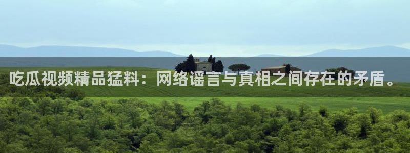 91吃瓜网今日吃瓜入口:吃瓜视频精品猛料:网络谣言与真相之间存在的矛盾。