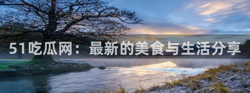51吃瓜onlyfans网黄:51吃瓜网:最新的美食与生活分享