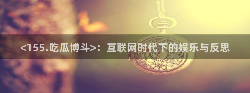 91cg.fun今日吃瓜:<155.吃瓜博斗>:互联网时代下的娱乐与反思