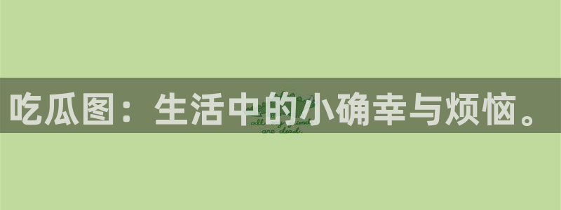 吃瓜网今日吃瓜 热门大瓜:吃瓜图:生活中的小确幸与烦恼。