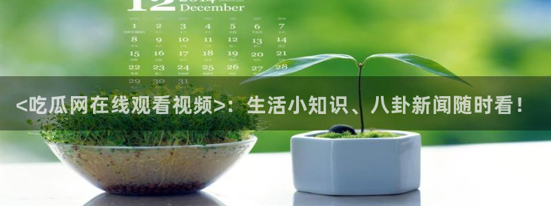 51吃瓜网热门黑料:<吃瓜网在线观看视频>:生活小知识、八卦新闻随时看!