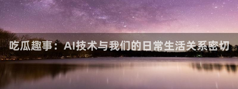 51吃瓜全网更新最快的吃瓜网:吃瓜趣事:AI技术与我们的日常生活关系密切