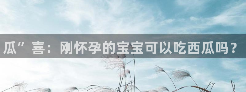 51吃瓜网今日必吃大瓜:瓜”喜:刚怀孕的宝宝可以吃西瓜吗?