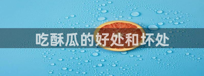 ccggme吃瓜网:吃酥瓜的好处和坏处
