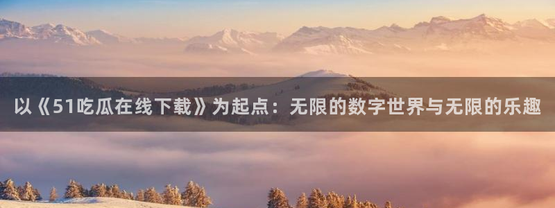 24小时吃瓜不间断:以《51吃瓜在线下载》为起点:无限的数字世界与无限的乐趣
