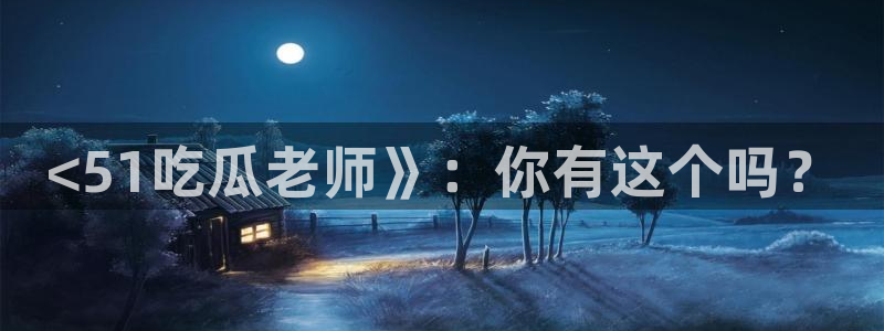 911今日必吃大瓜:<51吃瓜老师》:你有这个吗?