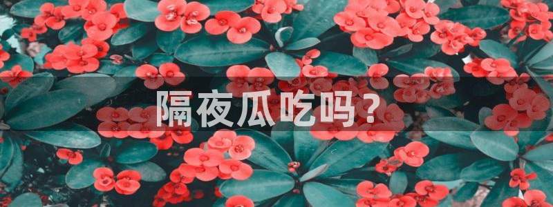 国产精品韩日中出吃瓜:隔夜瓜吃吗?