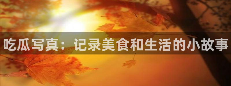 51cg吃瓜今日吃瓜热门大瓜:吃瓜写真:记录美食和生活的小故事