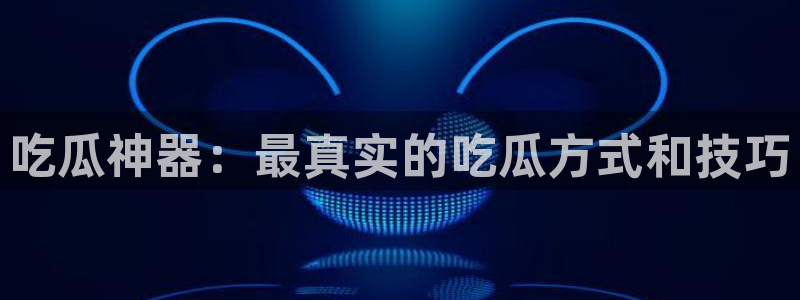 黑料,:吃瓜神器:最真实的吃瓜方式和技巧