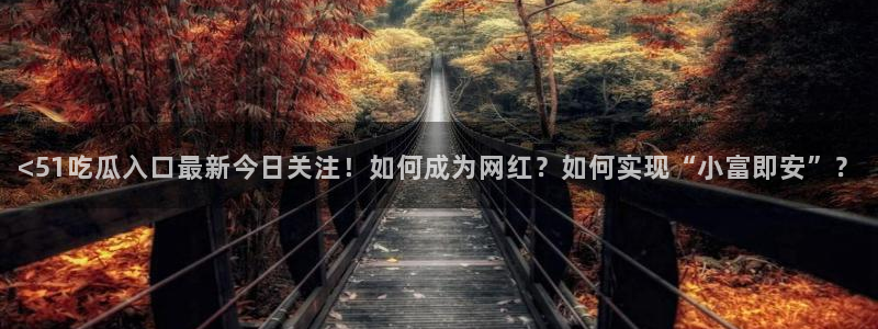 51吃瓜今日吃瓜热门吃瓜:<51吃瓜入口最新今日关注!如何成为网红?如何实现“小富即安”?