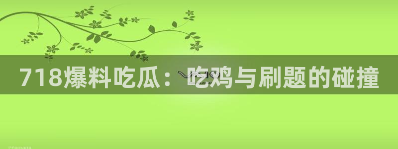 黑料下载:718爆料吃瓜:吃鸡与刷题的碰撞