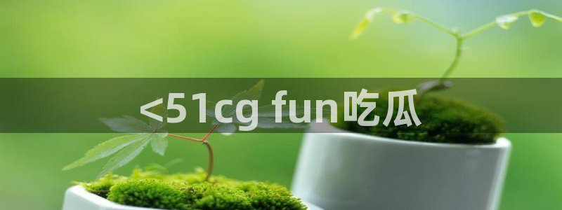 51吃瓜网热门黑料:<51cg fun吃瓜
