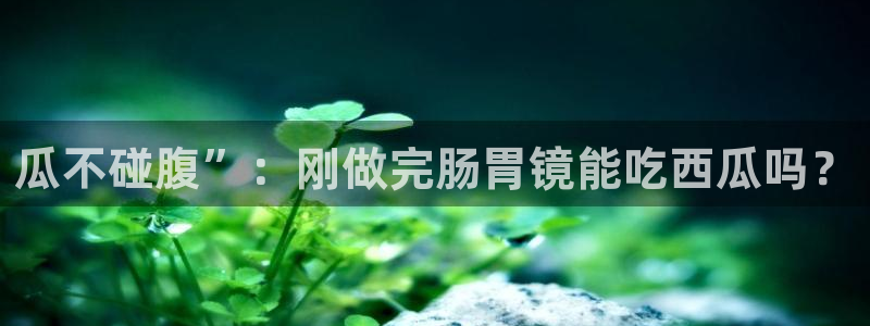 51今日吃瓜热门爆料:瓜不碰腹”:刚做完肠胃镜能吃西瓜吗?
