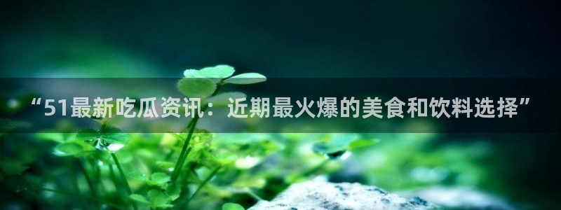 51吃瓜网今日吃瓜热门大瓜:“51最新吃瓜资讯:近期最火爆的美食和饮料选择”