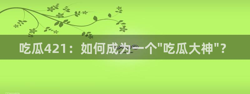 911爆料网红吃瓜:吃瓜421:如何成为一个\